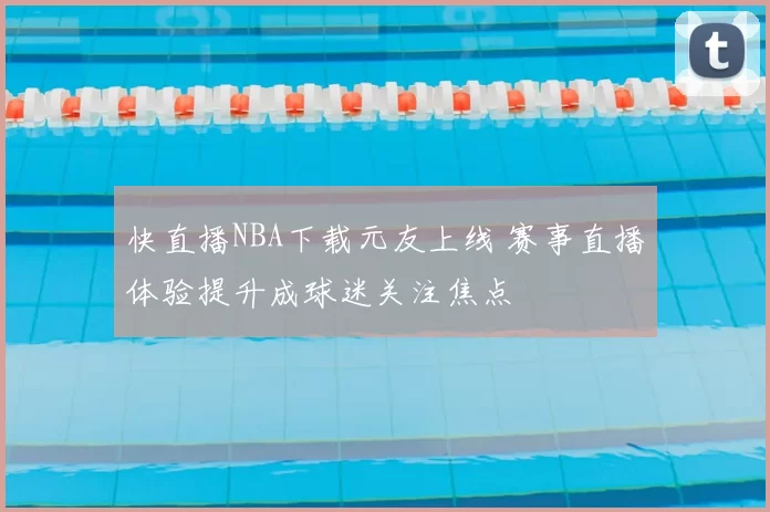 快直播NBA下载元友上线 赛事直播体验提升成球迷关注焦点