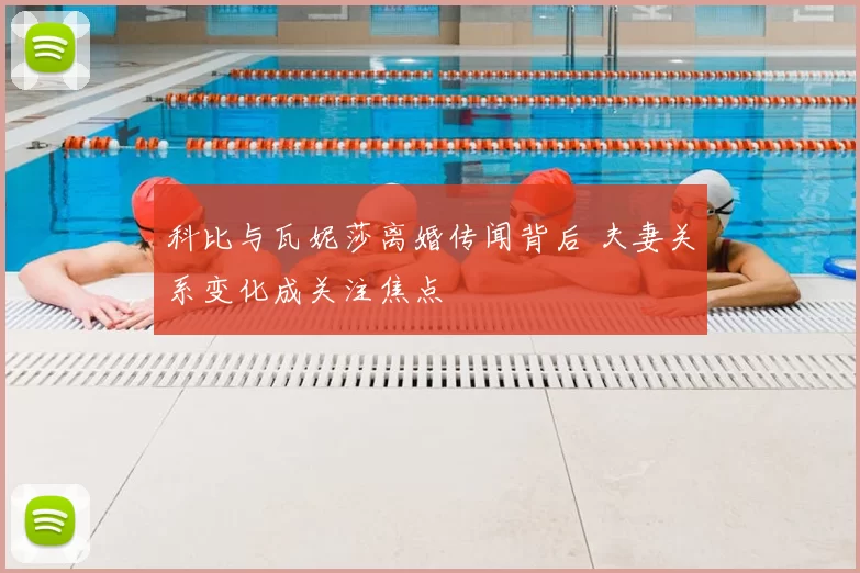 科比与瓦妮莎离婚传闻背后 夫妻关系变化成关注焦点