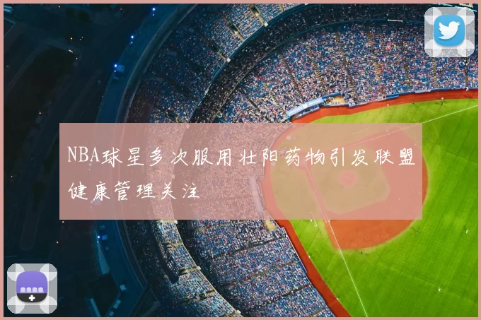 NBA球星多次服用壮阳药物引发联盟健康管理关注