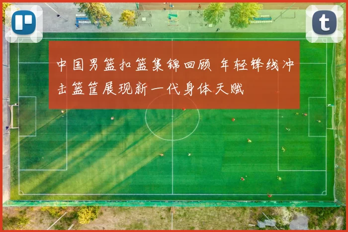 中国男篮扣篮集锦回顾 年轻锋线冲击篮筐展现新一代身体天赋