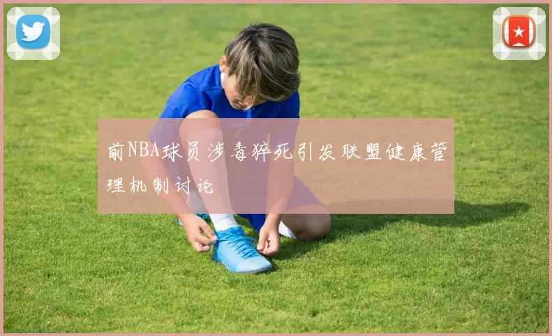 前NBA球员涉毒猝死引发联盟健康管理机制讨论