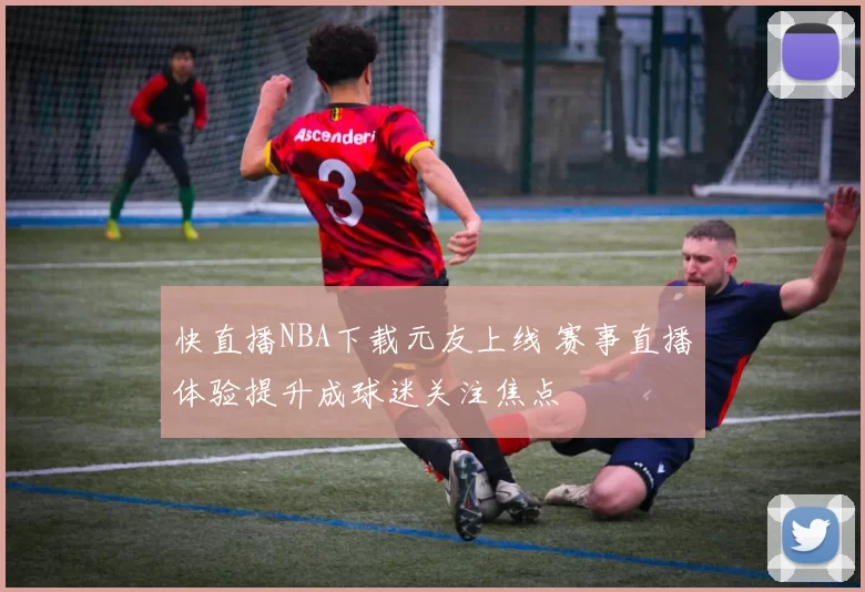 快直播NBA下载元友上线 赛事直播体验提升成球迷关注焦点