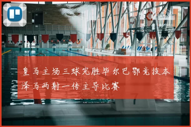 皇马主场三球完胜毕尔巴鄂竞技本泽马两射一传主导比赛