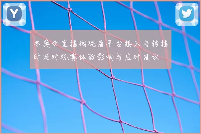 冬奥会直播线观看平台接入与转播时延对观赛体验影响与应对建议