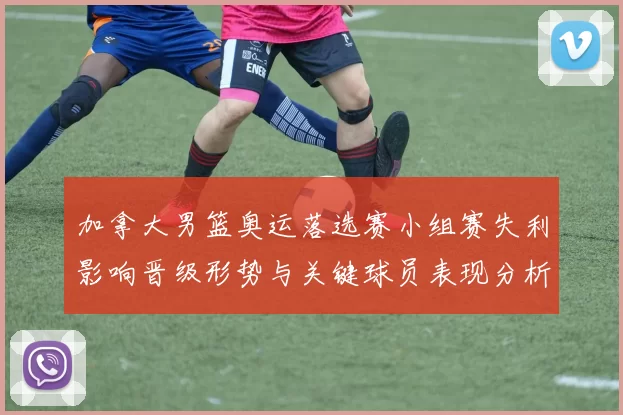 加拿大男篮奥运落选赛小组赛失利影响晋级形势与关键球员表现分析