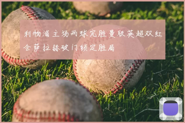 利物浦主场两球完胜曼联英超双红会萨拉赫破门锁定胜局