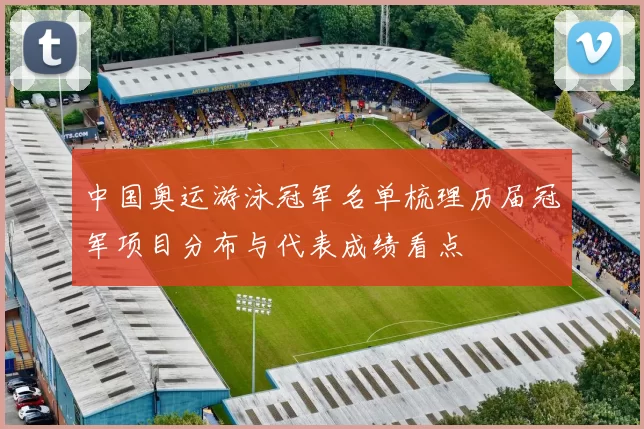中国奥运游泳冠军名单梳理历届冠军项目分布与代表成绩看点