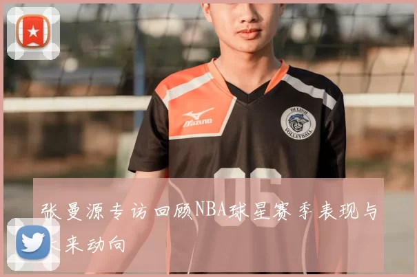 张曼源专访回顾NBA球星赛季表现与未来动向