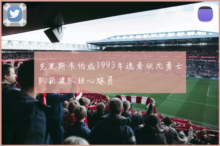 克里斯韦伯成1993年选秀状元勇士队获建队核心球员