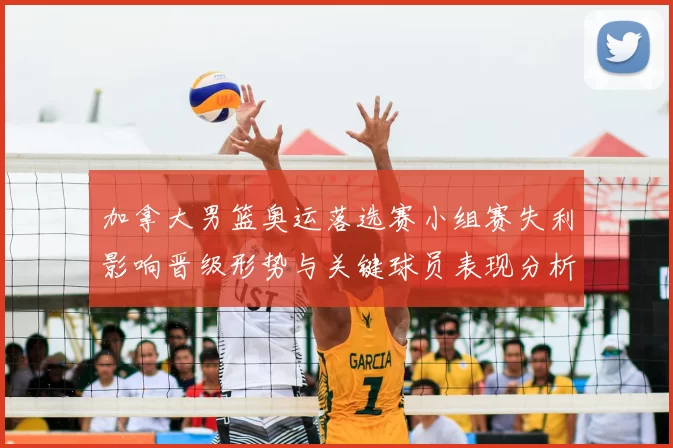 加拿大男篮奥运落选赛小组赛失利影响晋级形势与关键球员表现分析