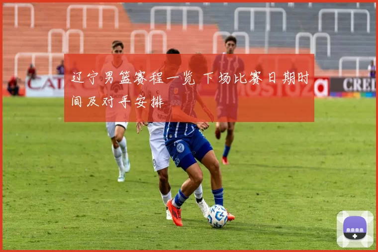 辽宁男篮赛程一览 下场比赛日期时间及对手安排