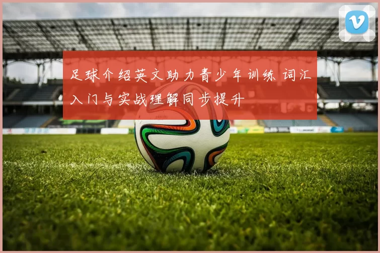 足球介绍英文助力青少年训练 词汇入门与实战理解同步提升