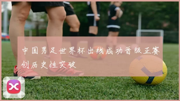 中国男足世界杯出线成功晋级正赛创历史性突破