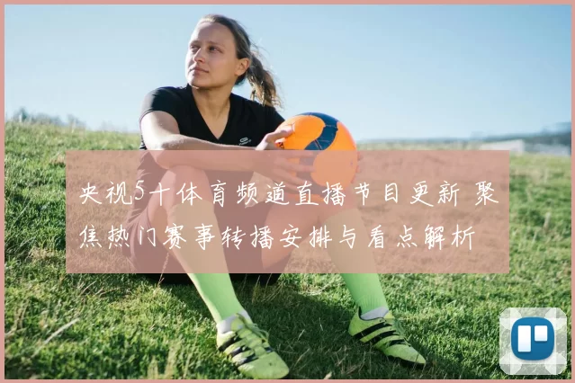 央视5十体育频道直播节目更新 聚焦热门赛事转播安排与看点解析