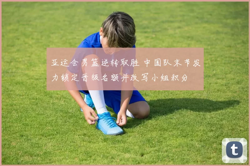 亚运会男篮逆转取胜 中国队末节发力锁定晋级名额并改写小组积分