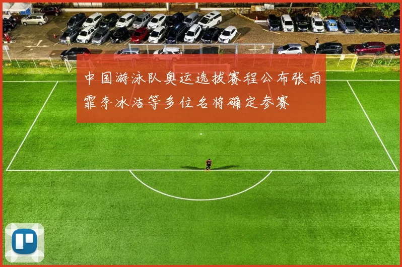 中国游泳队奥运选拔赛程公布张雨霏李冰洁等多位名将确定参赛