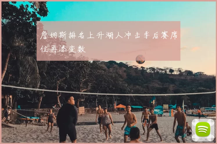 詹姆斯排名上升湖人冲击季后赛席位再添变数