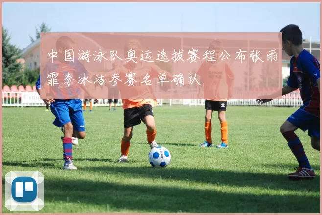 中国游泳队奥运选拔赛程公布张雨霏李冰洁参赛名单确认