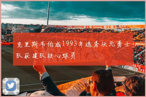 克里斯韦伯成1993年选秀状元勇士队获建队核心球员