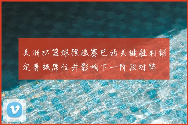 美洲杯篮球预选赛巴西关键胜利锁定晋级席位并影响下一阶段对阵