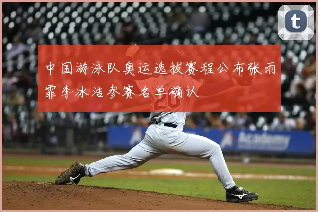 中国游泳队奥运选拔赛程公布张雨霏李冰洁参赛名单确认