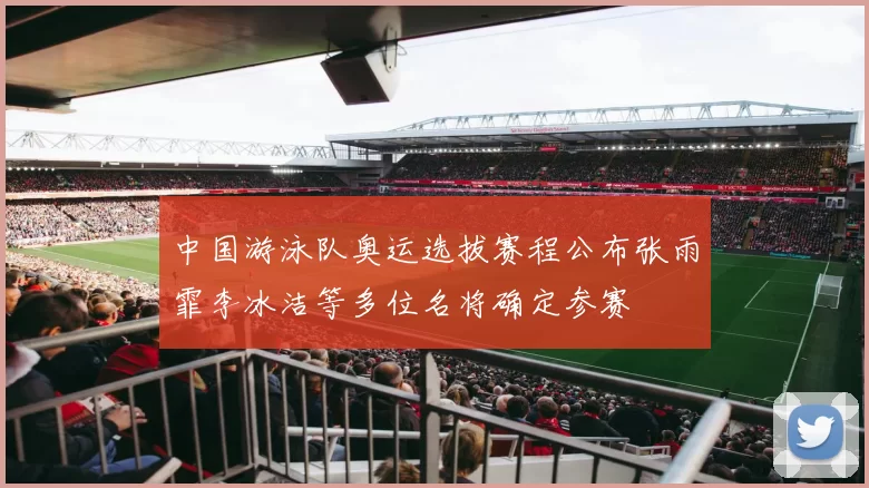 中国游泳队奥运选拔赛程公布张雨霏李冰洁等多位名将确定参赛