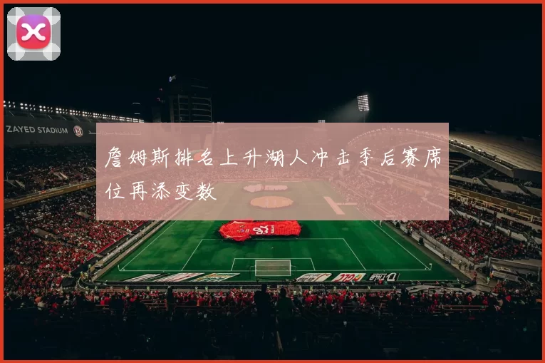 詹姆斯排名上升湖人冲击季后赛席位再添变数