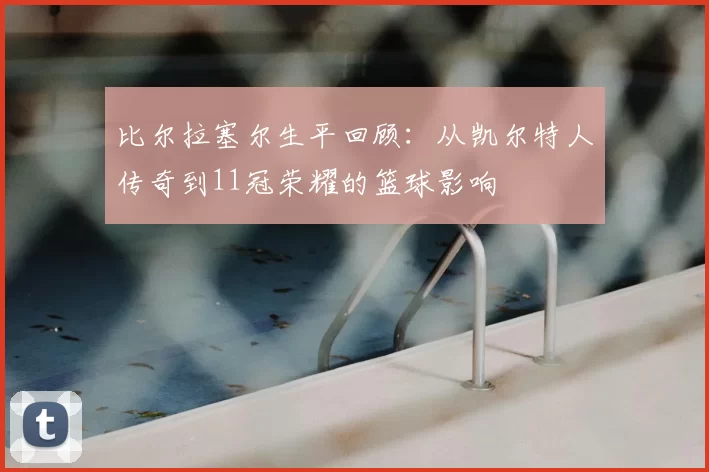 比尔拉塞尔生平回顾：从凯尔特人传奇到11冠荣耀的篮球影响