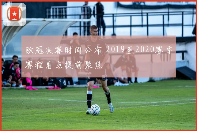 欧冠决赛时间公布 2019至2020赛季赛程看点提前聚焦