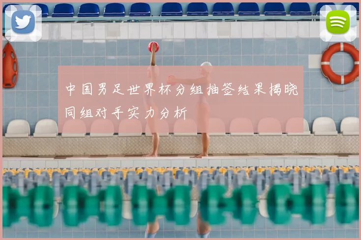 中国男足世界杯分组抽签结果揭晓同组对手实力分析