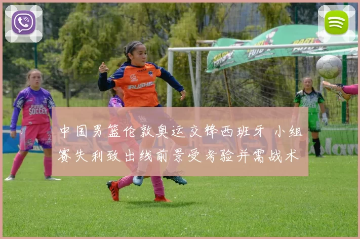 中国男篮伦敦奥运交锋西班牙 小组赛失利致出线前景受考验并需战术调整