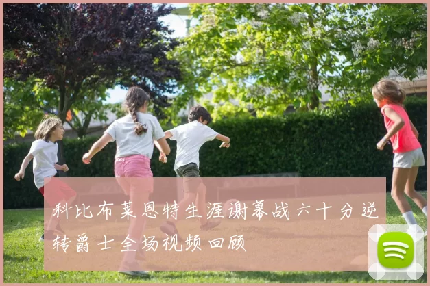 科比布莱恩特生涯谢幕战六十分逆转爵士全场视频回顾