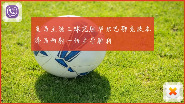 皇马主场三球完胜毕尔巴鄂竞技本泽马两射一传主导胜利
