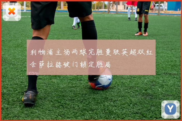 利物浦主场两球完胜曼联英超双红会萨拉赫破门锁定胜局