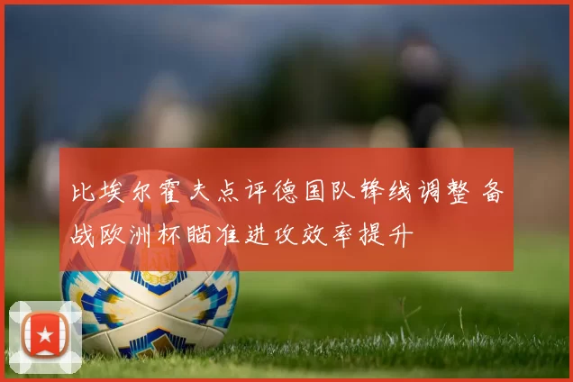 比埃尔霍夫点评德国队锋线调整 备战欧洲杯瞄准进攻效率提升