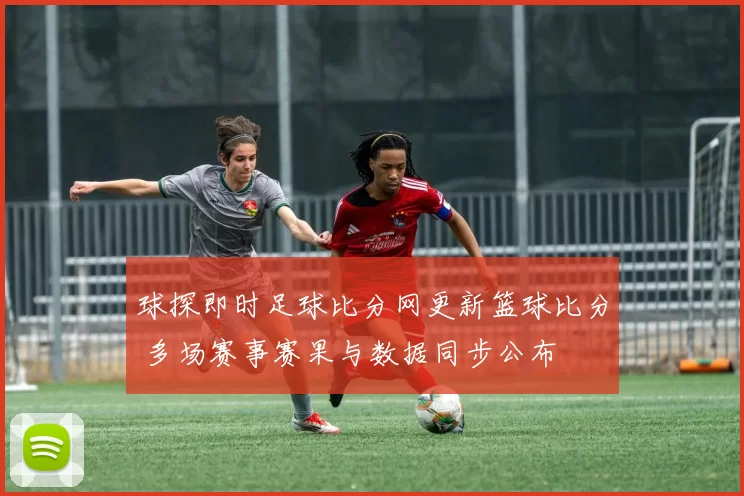 球探即时足球比分网更新篮球比分 多场赛事赛果与数据同步公布