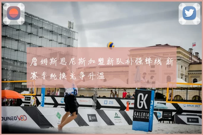 詹姆斯恩尼斯加盟新队补强锋线 新赛季轮换竞争升温