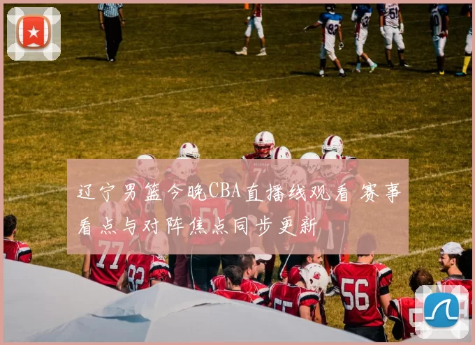 辽宁男篮今晚CBA直播线观看 赛事看点与对阵焦点同步更新