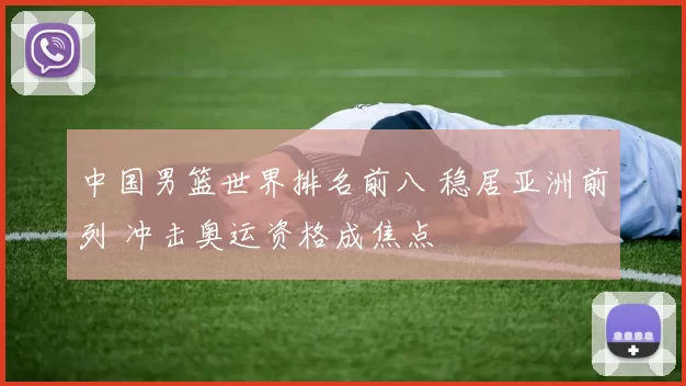 中国男篮世界排名前八 稳居亚洲前列 冲击奥运资格成焦点