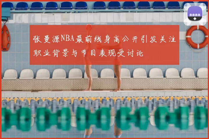 张曼源NBA最前线身高公开引发关注职业背景与节目表现受讨论