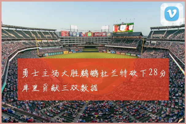 勇士主场大胜鹈鹕杜兰特砍下28分库里贡献三双数据