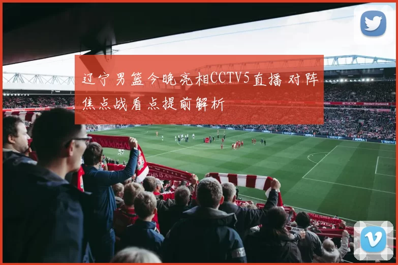 辽宁男篮今晚亮相CCTV5直播 对阵焦点战看点提前解析
