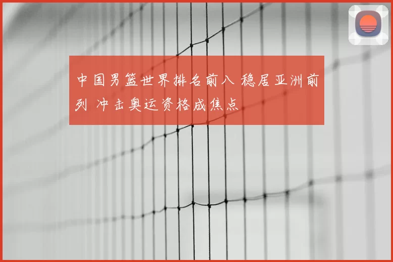 中国男篮世界排名前八 稳居亚洲前列 冲击奥运资格成焦点