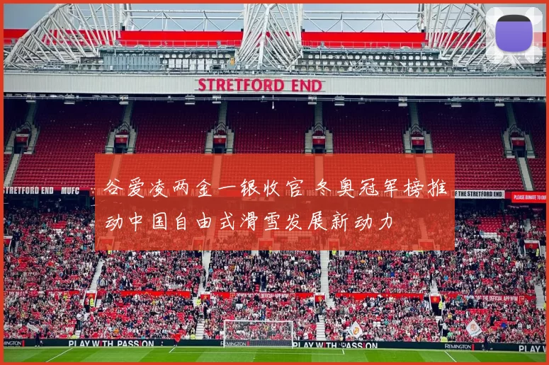 谷爱凌两金一银收官 冬奥冠军榜推动中国自由式滑雪发展新动力