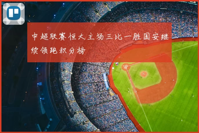 中超联赛恒大主场三比一胜国安继续领跑积分榜
