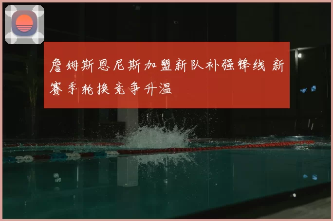 詹姆斯恩尼斯加盟新队补强锋线 新赛季轮换竞争升温