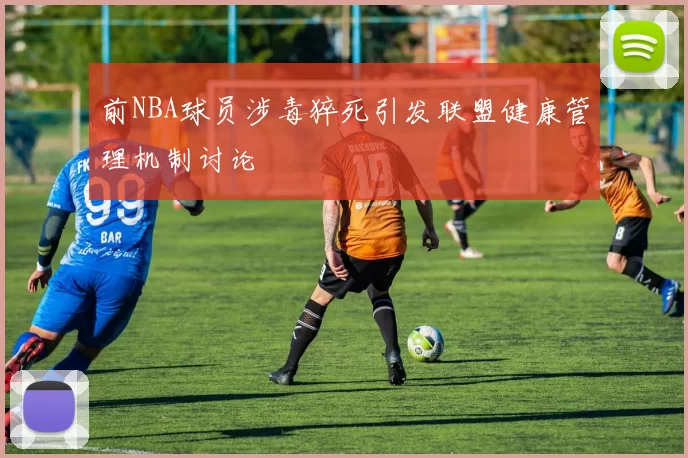 前NBA球员涉毒猝死引发联盟健康管理机制讨论