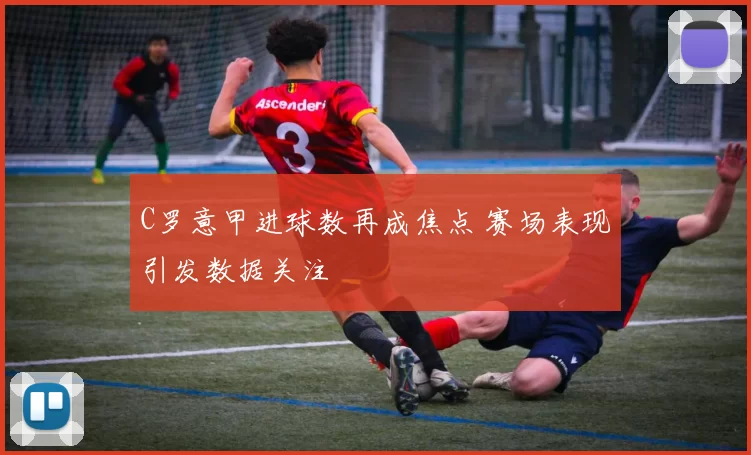 C罗意甲进球数再成焦点 赛场表现引发数据关注