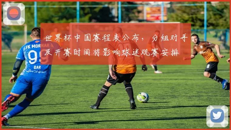 世界杯中国赛程表公布，分组对手及开赛时间将影响球迷观赛安排