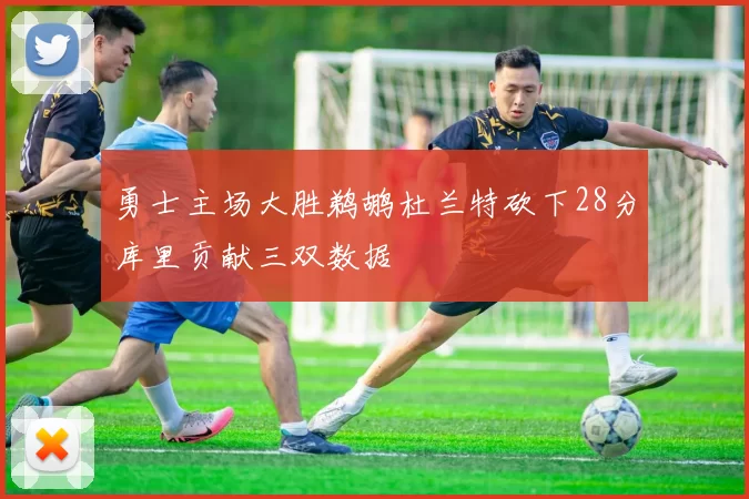 勇士主场大胜鹈鹕杜兰特砍下28分库里贡献三双数据